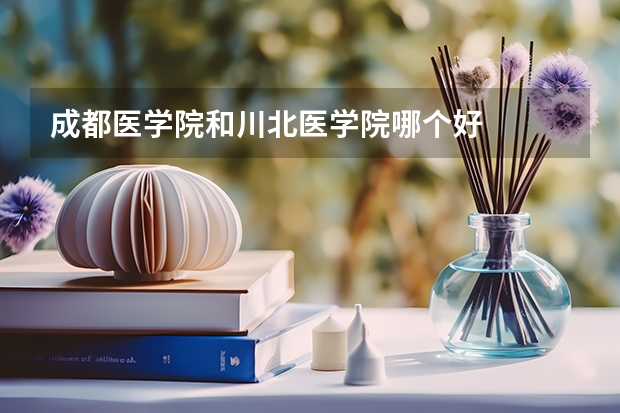 成都医学院和川北医学院哪个好