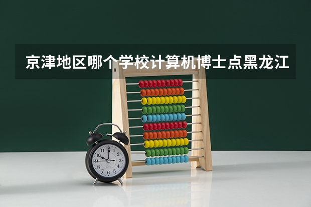 京津地区哪个学校计算机博士点黑龙江二本