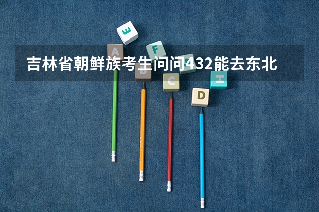吉林省朝鲜族考生问问432能去东北师范大学人文学院吗