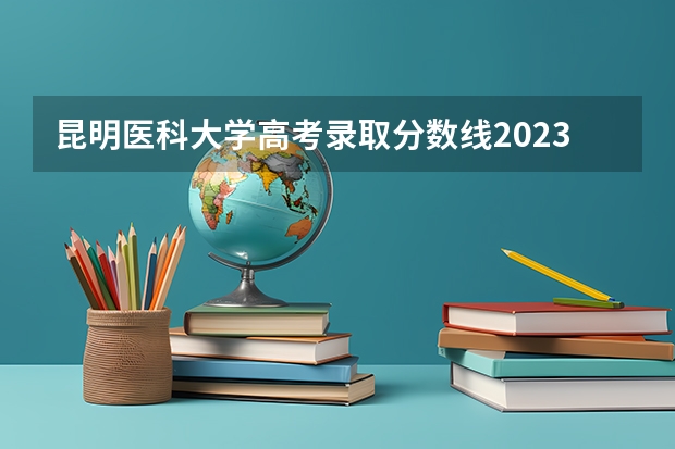 昆明医科大学高考录取分数线2023（云南昆明医科大学录取分数线2023）