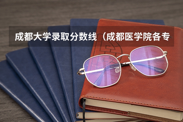 成都大学录取分数线（成都医学院各专业录取分数线）
