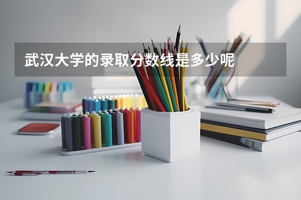 武汉大学的录取分数线是多少呢