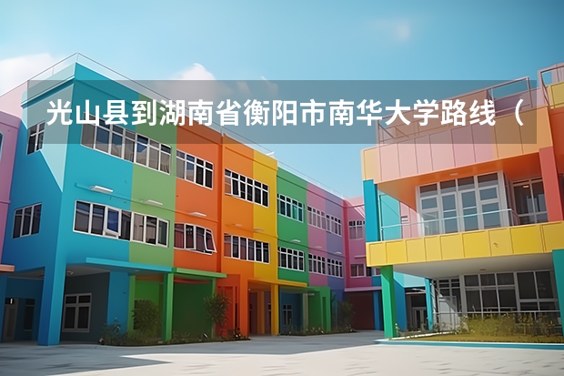 光山县到湖南省衡阳市南华大学路线（湖北大学知行学院与河南省信阳市光山县的距离）