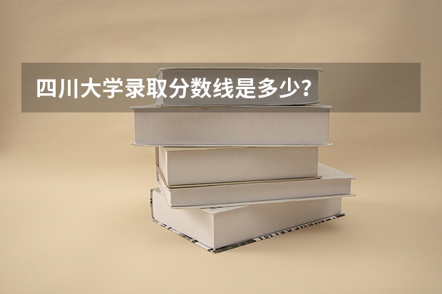 四川大学录取分数线是多少？