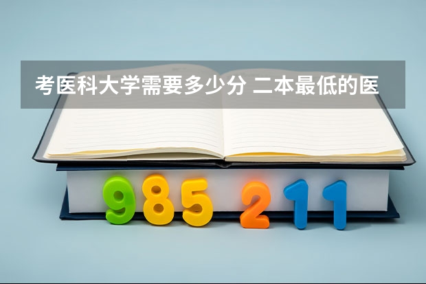 考医科大学需要多少分 二本最低的医科大学