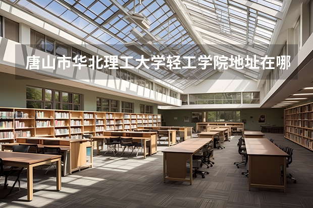 唐山市华北理工大学轻工学院地址在哪里？