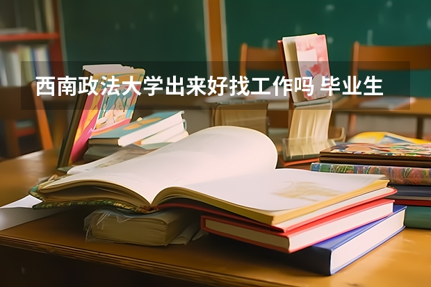 西南政法大学出来好找工作吗 毕业生好就业吗