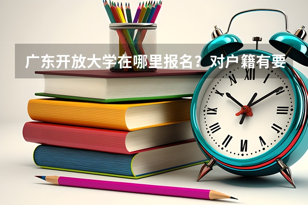 广东开放大学在哪里报名？对户籍有要求吗？