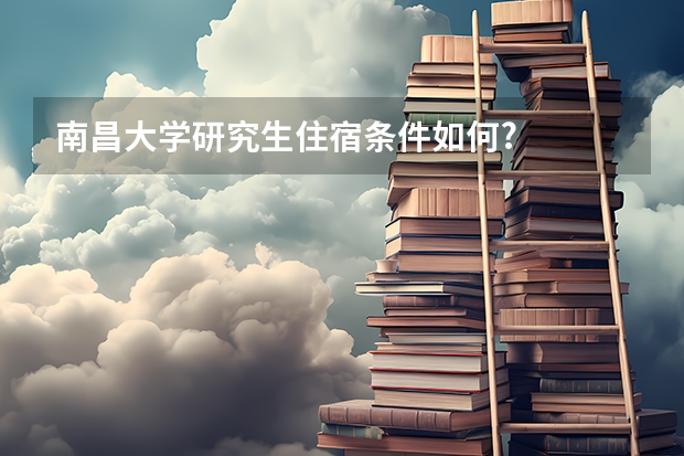 南昌大学研究生住宿条件如何?