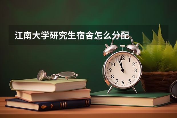 江南大学研究生宿舍怎么分配