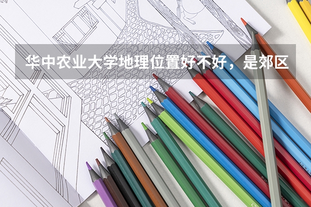 华中农业大学地理位置好不好，是郊区还是市区（华中农业大学襄阳校区是几本）