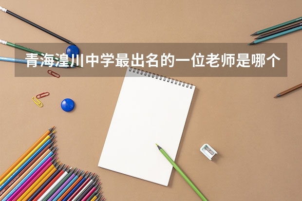 青海湟川中学最出名的一位老师是哪个？