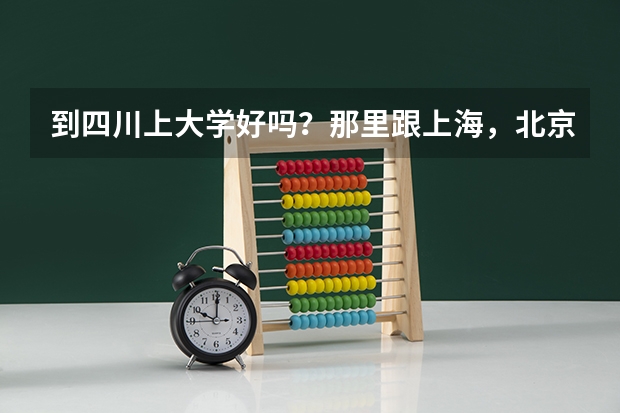 到四川上大学好吗？那里跟上海，北京比怎么样？
