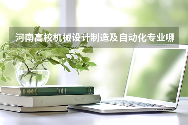 河南高校机械设计制造及自动化专业哪个学校好点？