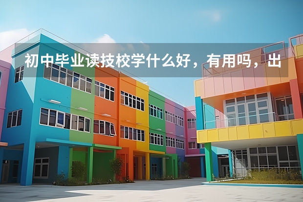 初中毕业读技校学什么好，有用吗，出来工作好吗？！请读过的指点一下