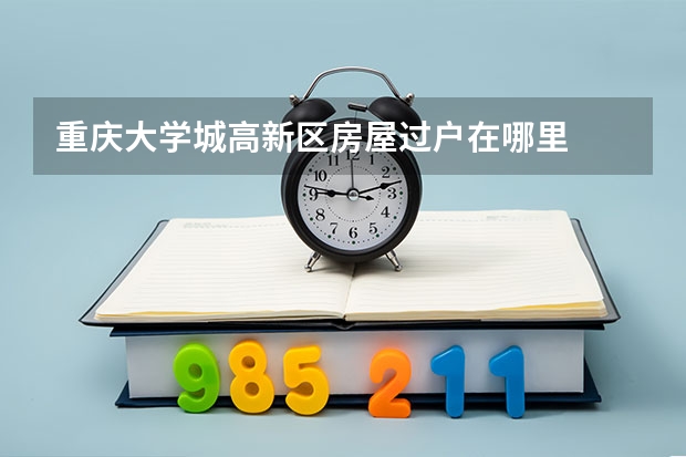 重庆大学城高新区房屋过户在哪里