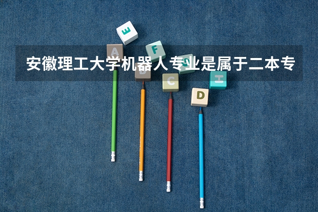 安徽理工大学机器人专业是属于二本专业吗？