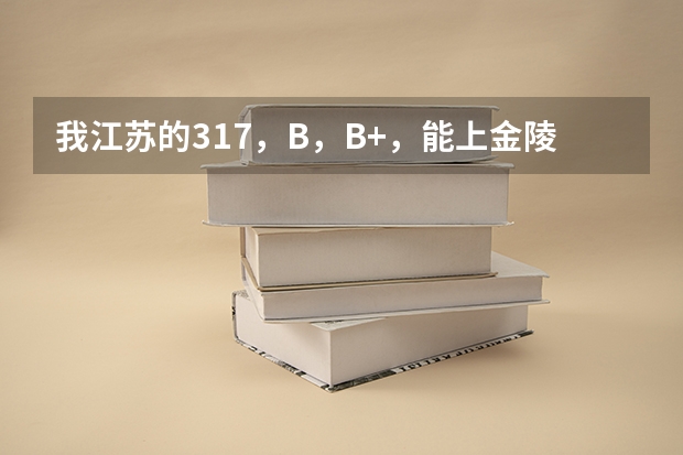 我江苏的317，B，B+，能上金陵三本吗？成贤金陵哪个好