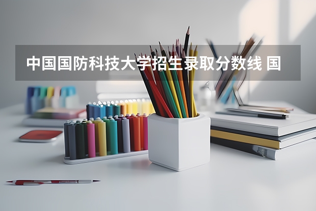 中国国防科技大学招生录取分数线 国防科技大学录取分数线
