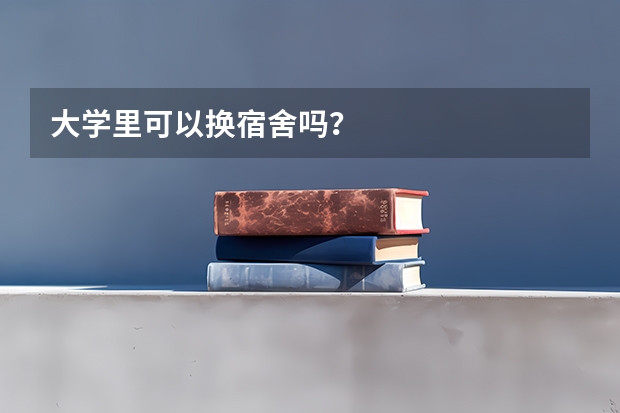 大学里可以换宿舍吗？