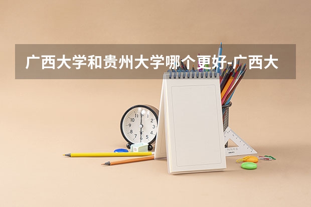 广西大学和贵州大学哪个更好-广西大学和贵州大学哪个好调剂