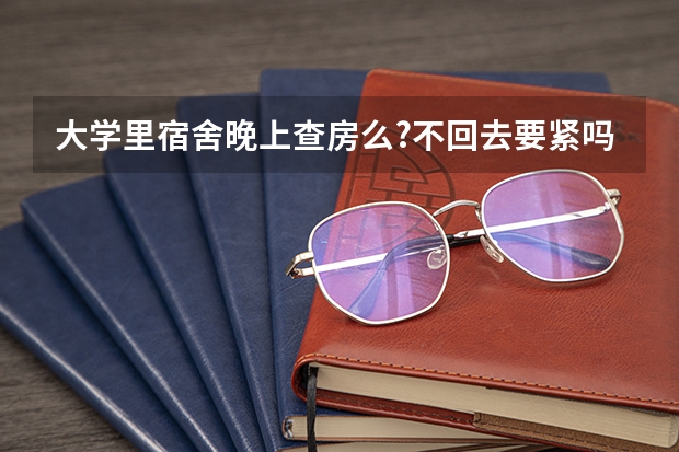 大学里宿舍晚上查房么?不回去要紧吗?