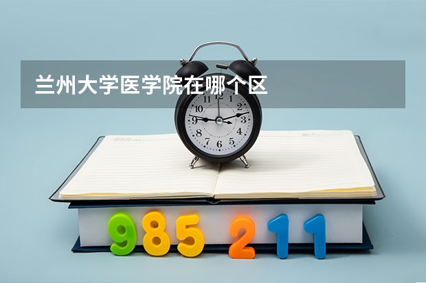 兰州大学医学院在哪个区
