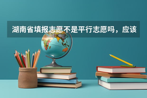 湖南省填报志愿不是平行志愿吗,应该怎么填,学校的顺序应该怎么排列,交换顺序有没有影响啊,我今年高考