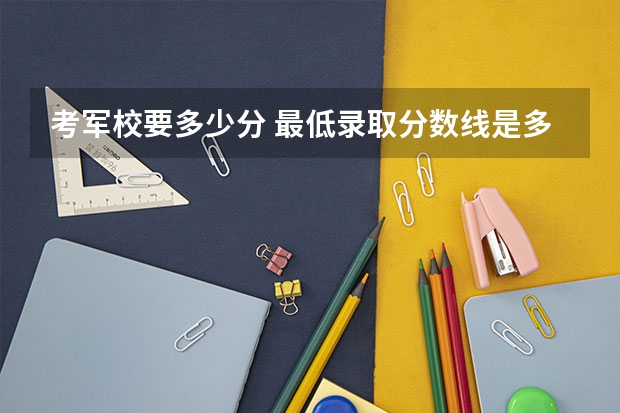 考军校要多少分 最低录取分数线是多少