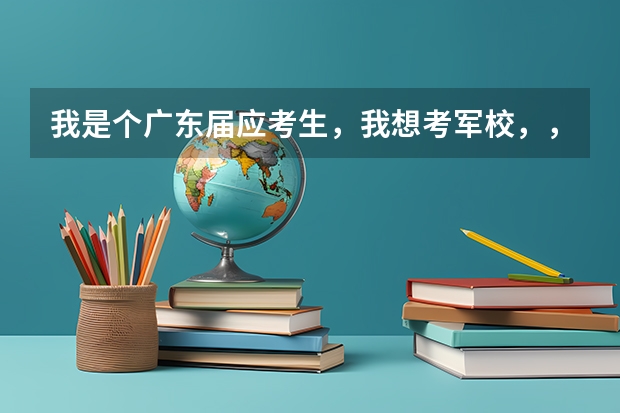 我是个广东届应考生,我想考军校,,想问问中国可考的军校和录取分数线。谢谢~(军校录取分数线在哪看)