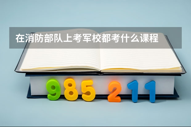 在消防部队上考军校都考什么课程