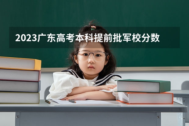 2023广东高考本科提前批军校分数线公布 上军校要多少分