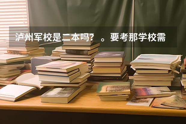 泸州军校是二本吗? 。要考那学校需要什么条件啊。。比如身高那些的。还有警犬系怎么样啊?