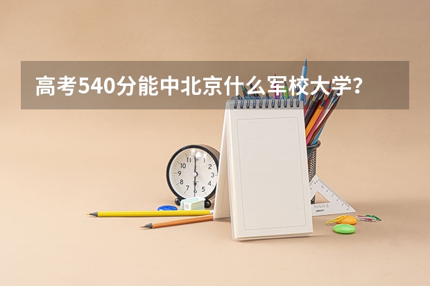 高考540分能中北京什么军校大学？
