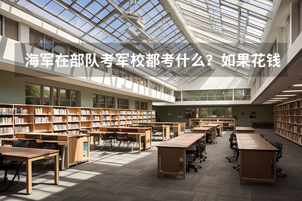 海军在部队考军校都考什么？如果花钱找关系，得花多少钱