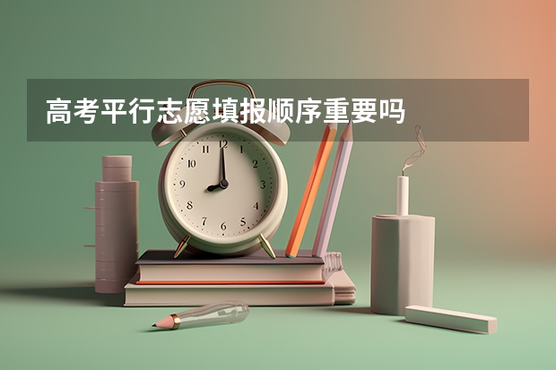高考平行志愿填报顺序重要吗