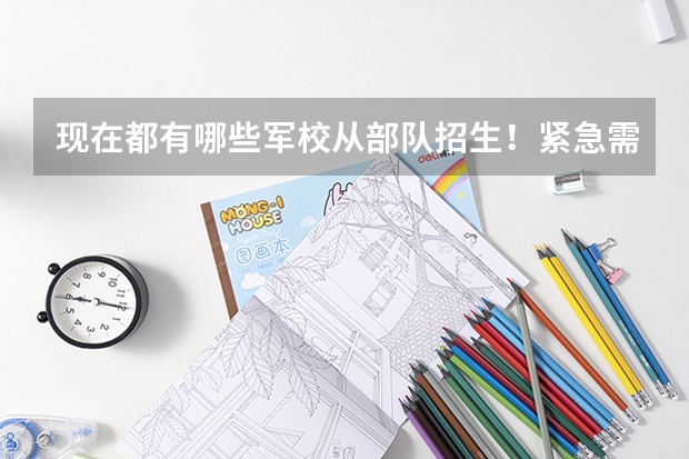 现在都有哪些军校从部队招生！紧急需求！