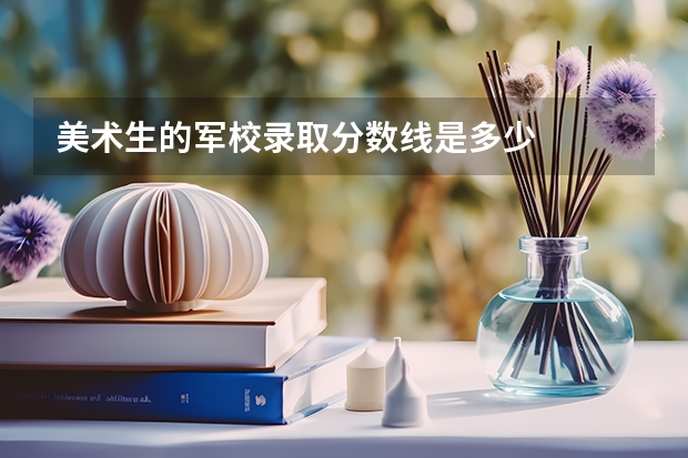 美术生的军校录取分数线是多少