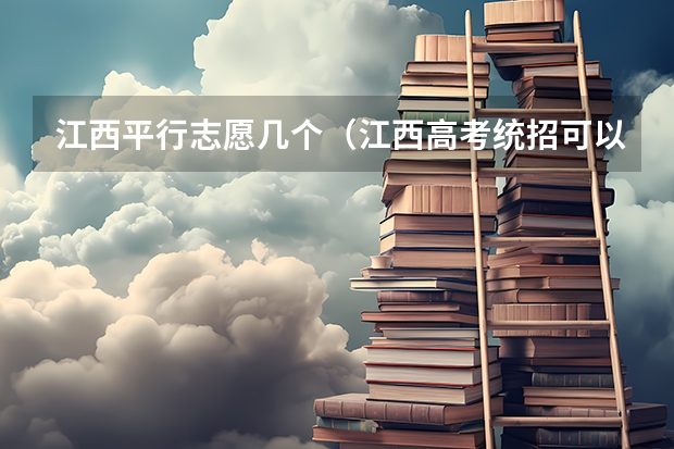 江西平行志愿几个（江西高考统招可以报几个学校）