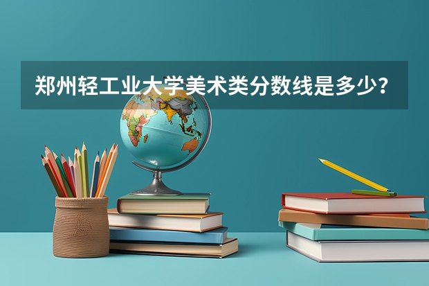 郑州轻工业大学美术类分数线是多少？