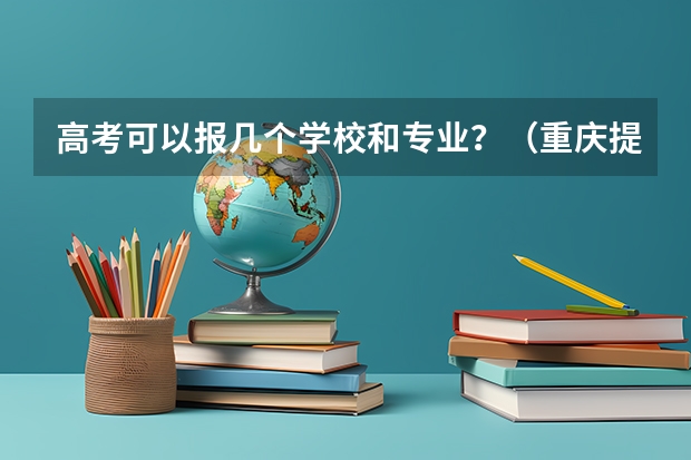 高考可以报几个学校和专业？（重庆提前批b段可以报几个学校）