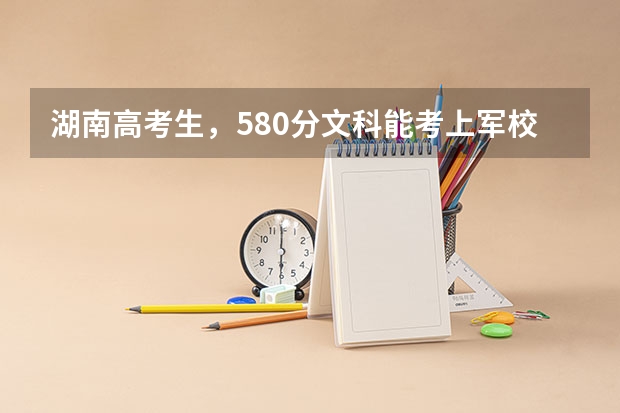 湖南高考生,580分文科能考上军校吗?能考上哪个军校?急!谢谢