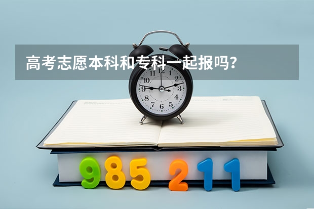 高考志愿本科和专科一起报吗?