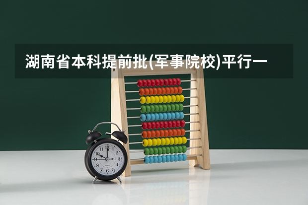 湖南省本科提前批(军事院校)平行一志愿投? 湖南提前批可以报几个学校几个专业