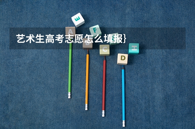 艺术生高考志愿怎么填报｝