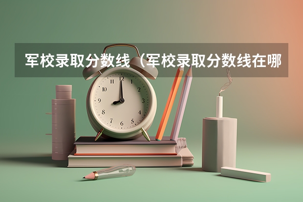 军校录取分数线（军校录取分数线在哪看）