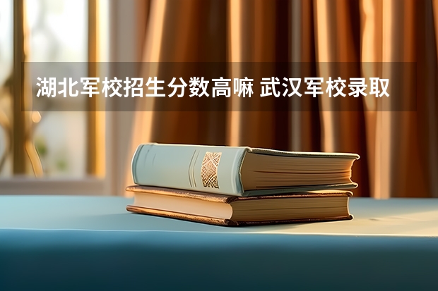 湖北军校招生分数高嘛 武汉军校录取分数线