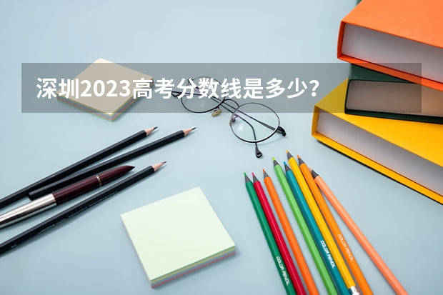 深圳2023高考分数线是多少？