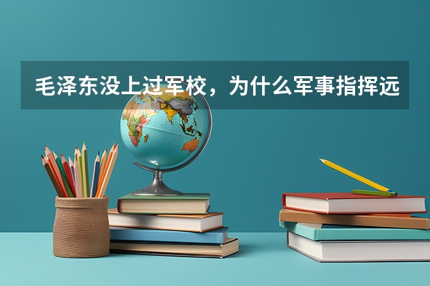 毛泽东没上过军校，为什么军事指挥远超国民党将领？