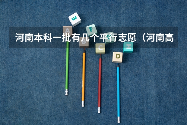 河南本科一批有几个平行志愿（河南高考本科一批可以报几个志愿）